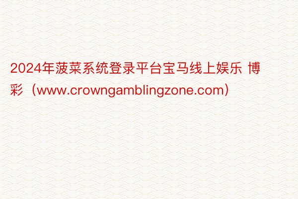 2024年菠菜系统登录平台宝马线上娱乐 博彩（www.crowngamblingzone.com）