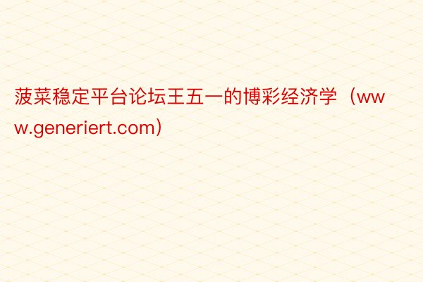 菠菜稳定平台论坛王五一的博彩经济学（www.generiert.com）