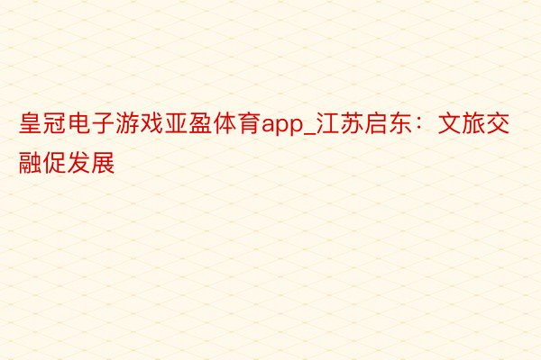 皇冠电子游戏亚盈体育app_江苏启东：文旅交融促发展