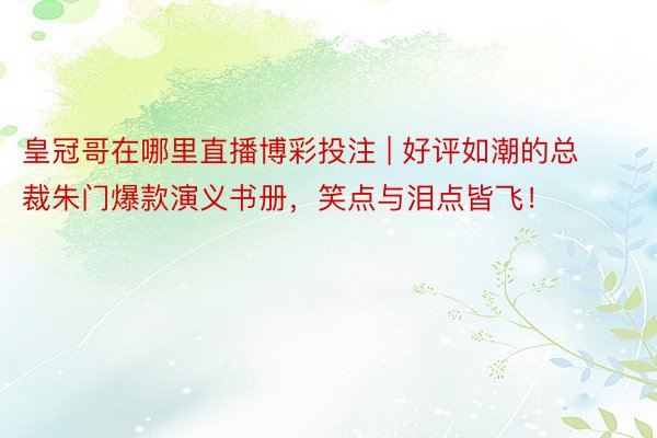 皇冠哥在哪里直播博彩投注 | 好评如潮的总裁朱门爆款演义书册，笑点与泪点皆飞！
