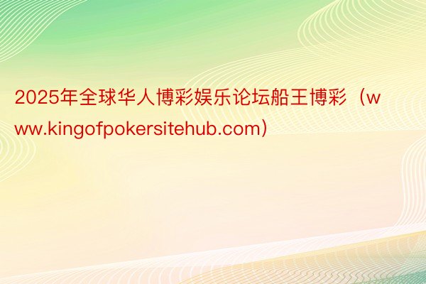 2025年全球华人博彩娱乐论坛船王博彩（www.kingofpokersitehub.com）