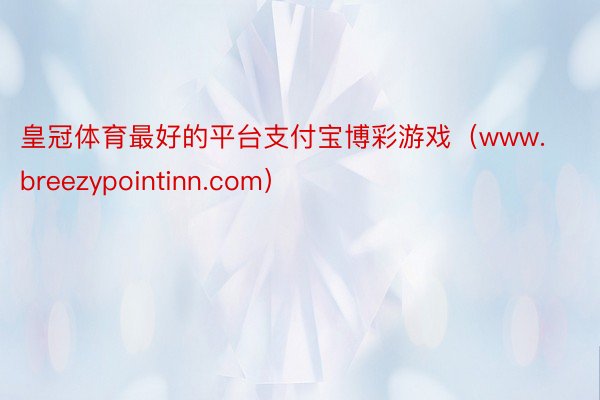 皇冠体育最好的平台支付宝博彩游戏（www.breezypointinn.com）