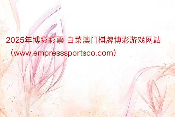 2025年博彩彩票 白菜澳门棋牌博彩游戏网站（www.empresssportsco.com）