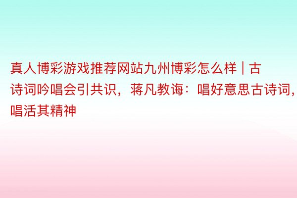 真人博彩游戏推荐网站九州博彩怎么样 | 古诗词吟唱会引共识，蒋凡教诲：唱好意思古诗词，唱活其精神