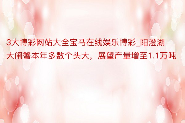 3大博彩网站大全宝马在线娱乐博彩_阳澄湖大闸蟹本年多数个头大，展望产量增至1.1万吨