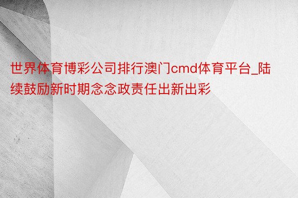 世界体育博彩公司排行澳门cmd体育平台_陆续鼓励新时期念念政责任出新出彩