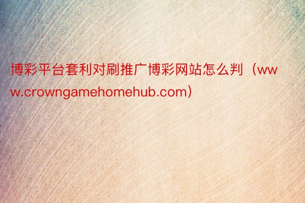 博彩平台套利对刷推广博彩网站怎么判（www.crowngamehomehub.com）