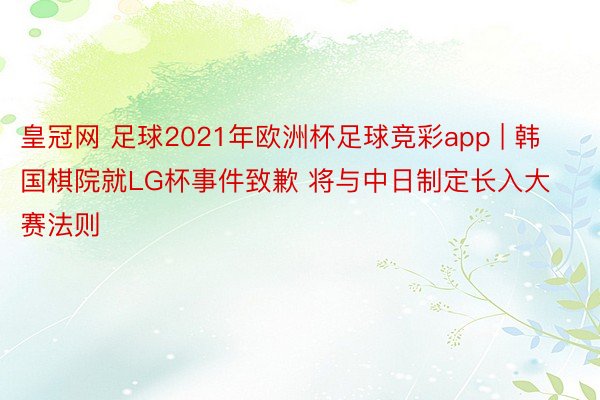 皇冠网 足球2021年欧洲杯足球竞彩app | 韩国棋院就LG杯事件致歉 将与中日制定长入大赛法则