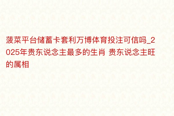 菠菜平台储蓄卡套利万博体育投注可信吗_2025年贵东说念主最多的生肖 贵东说念主旺的属相