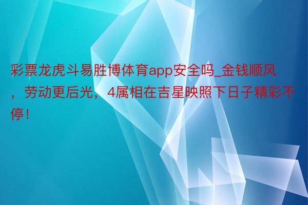 彩票龙虎斗易胜博体育app安全吗_金钱顺风，劳动更后光，4属相在吉星映照下日子精彩不停！