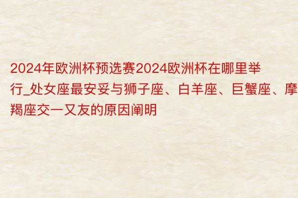 2024年欧洲杯预选赛2024欧洲杯在哪里举行_处女座最安妥与狮子座、白羊座、巨蟹座、摩羯座交一又友的原因阐明