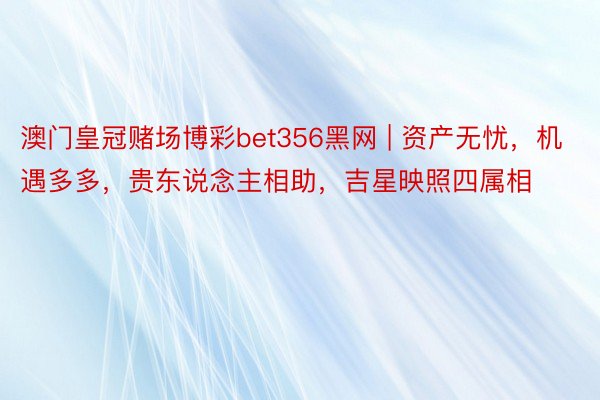 澳门皇冠赌场博彩bet356黑网 | 资产无忧，机遇多多，贵东说念主相助，吉星映照四属相