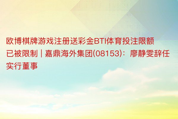 欧博棋牌游戏注册送彩金BTI体育投注限额已被限制 | 嘉鼎海外集团(08153)：廖静雯辞任实行董事