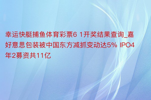 幸运快艇捕鱼体育彩票6 1开奖结果查询_嘉好意思包装被中国东方减抓变动达5% IPO4年2募资共11亿